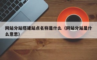 泗洪网站分站搭建站点名称是什么（网站分站是什么意思）