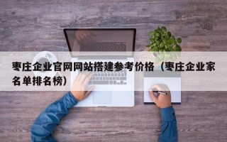 泗洪枣庄企业官网网站搭建参考价格（枣庄企业家名单排名榜）
