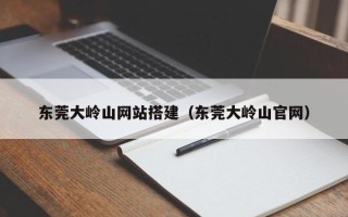 泗洪东莞大岭山网站搭建（东莞大岭山官网）