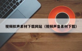 泗洪视频拟声素材下载网站（视频声音素材下载）