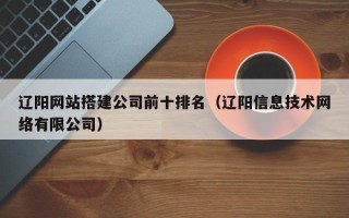 泗洪辽阳网站搭建公司前十排名（辽阳信息技术网络有限公司）