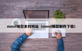 泗洪mmd模型素材网站（mmd模型制作下载）