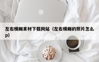 泗洪左右模糊素材下载网站（左右模糊的照片怎么p）