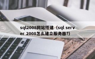 泗洪sql2008网站搭建（sql server 2008怎么建立服务器?）