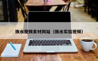 泗洪换水视频素材网站（换水实验视频）
