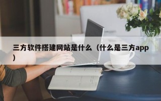 泗洪三方软件搭建网站是什么（什么是三方app）