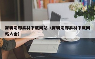 泗洪剪辑走廊素材下载网站（剪辑走廊素材下载网站大全）