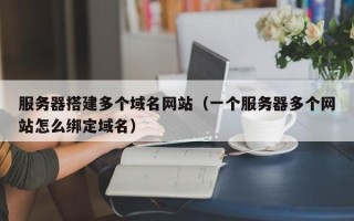 泗洪服务器搭建多个域名网站（一个服务器多个网站怎么绑定域名）