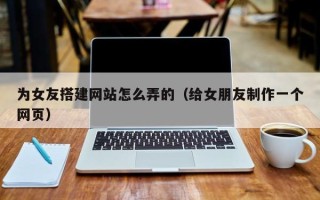 泗洪为女友搭建网站怎么弄的（给女朋友制作一个网页）