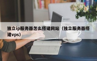 泗洪独立ip服务器怎么搭建网站（独立服务器搭建vps）