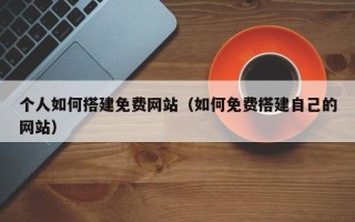 泗洪个人如何搭建免费网站（如何免费搭建自己的网站）