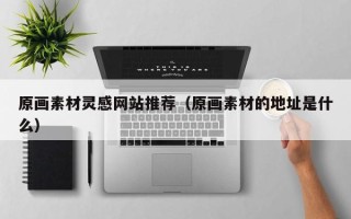 泗洪原画素材灵感网站推荐（原画素材的地址是什么）