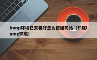 泗洪lnmp环境已安装好怎么搭建网站（卸载lnmp环境）